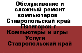 Обслуживание и сложный ремонт компьютеров - Ставропольский край, Пятигорск г. Компьютеры и игры » Услуги   . Ставропольский край